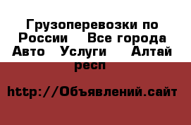 Грузоперевозки по России  - Все города Авто » Услуги   . Алтай респ.